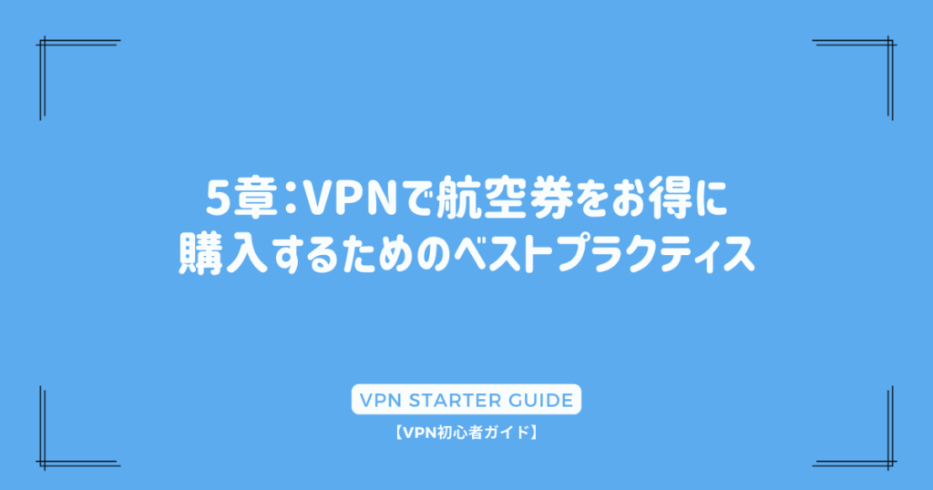 5章：VPNで航空券をお得に購入するためのベストプラクティス