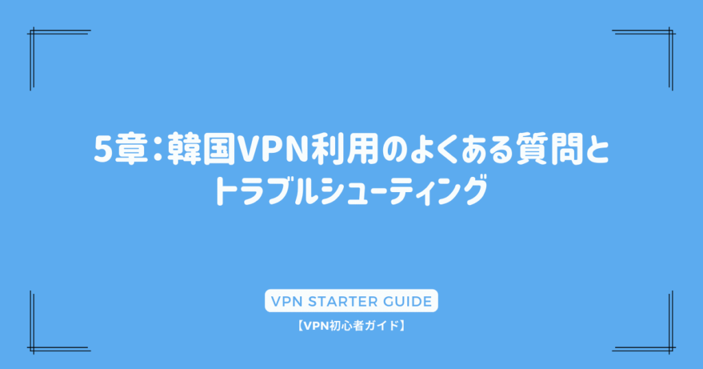 5章：韓国VPN利用のよくある質問とトラブルシューティング