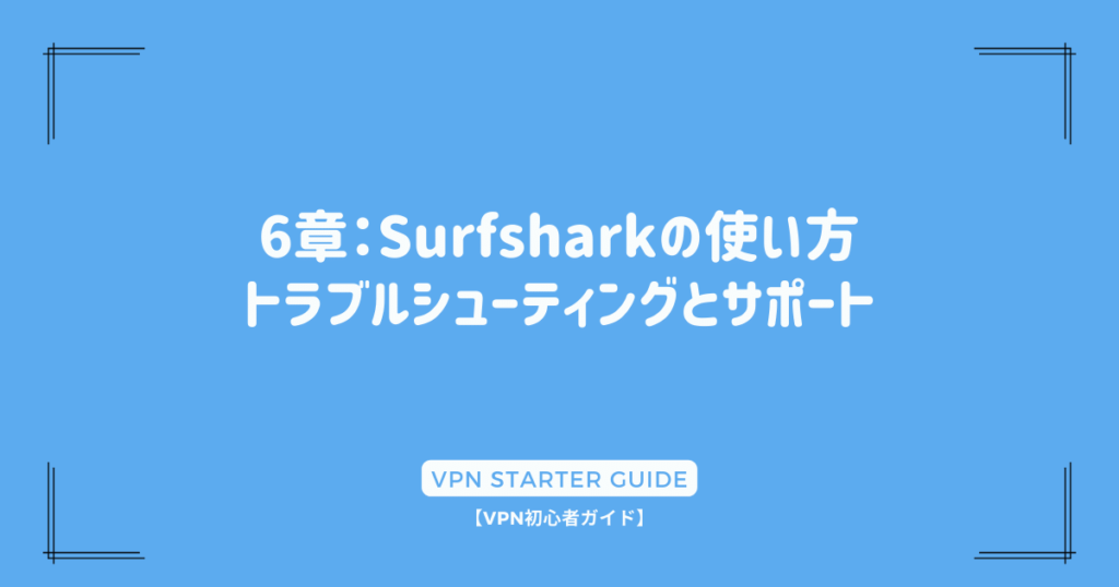 6章：Surfsharkの使い方 - トラブルシューティングとサポート
