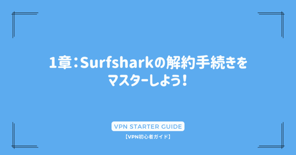 1章：Surfsharkの解約手続きを
マスターしよう！