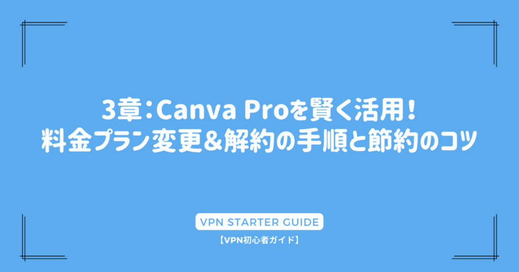 3章：Canva Proを賢く活用！料金プラン変更＆解約の手順と節約のコツ