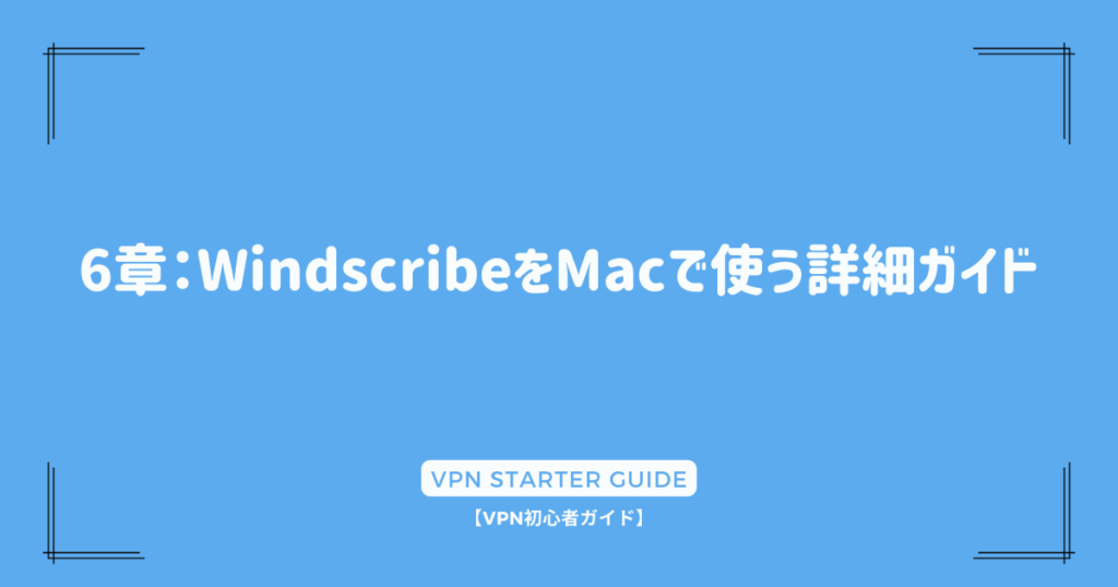 6章：WindscribeをMacで使う詳細ガイド