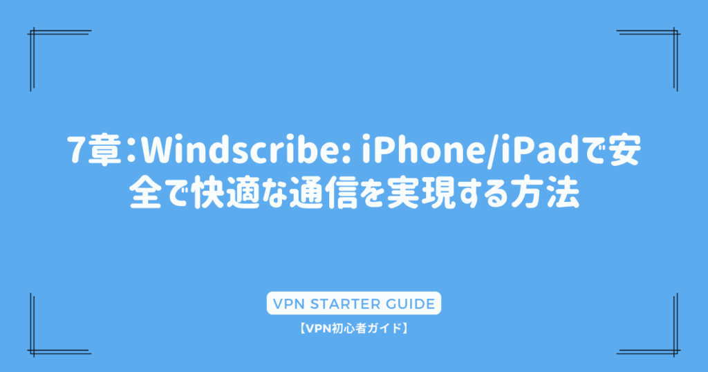 7章：Windscribe: iPhone/iPadで安全で快適な通信を実現する方法