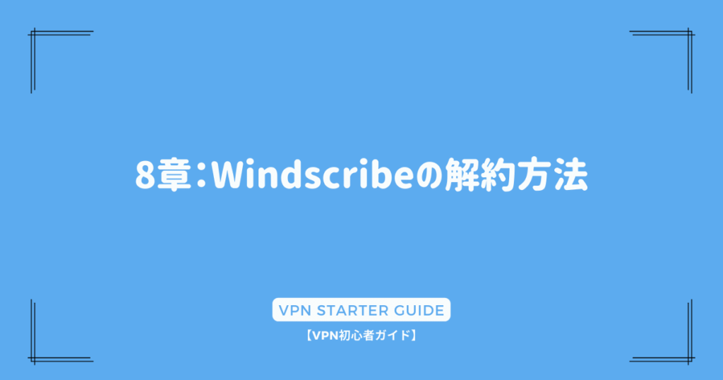 8章：Windscribeの解約方法