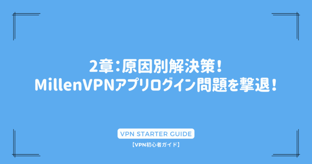 2章：原因別解決策！MillenVPNアプリログイン問題を撃退！