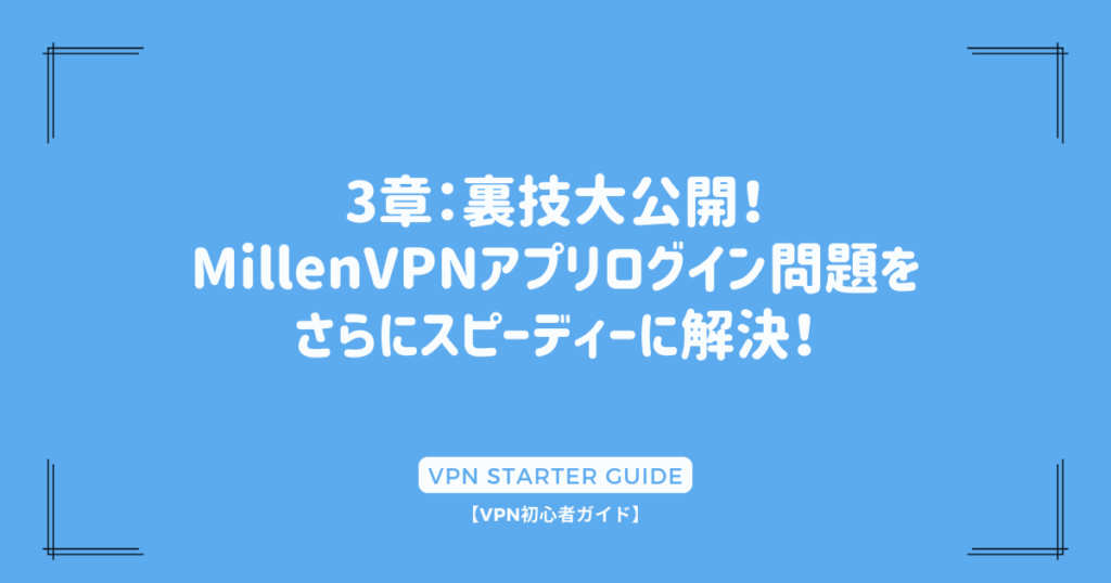 3章：裏技大公開！MillenVPNアプリログイン問題をさらにスピーディーに解決！