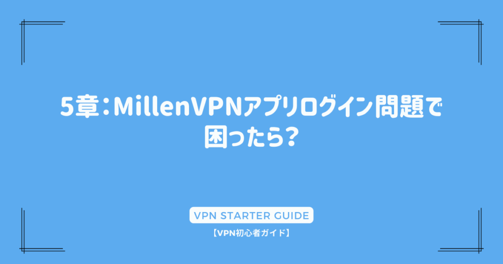 5章：MillenVPNアプリログイン問題で困ったら？