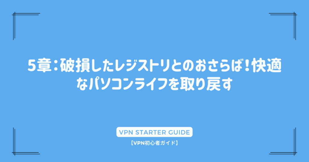 5章：破損したレジストリとのおさらば！快適なパソコンライフを取り戻す