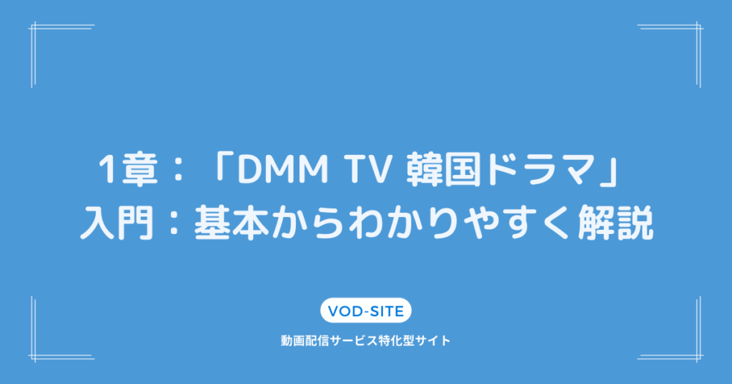 1章：「DMM TV 韓国ドラマ」入門：基本からわかりやすく解説