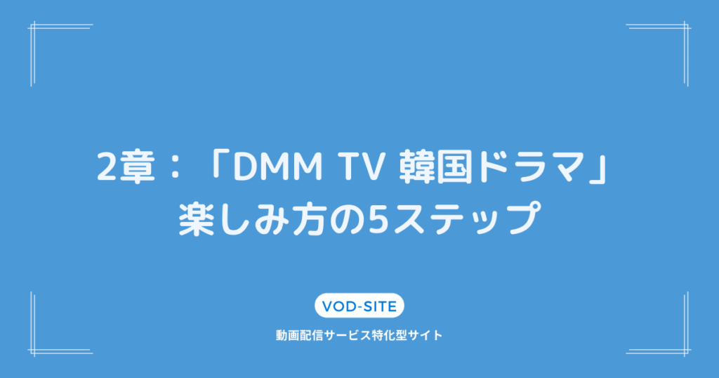 2章：「DMM TV 韓国ドラマ」楽しみ方の5ステップ
