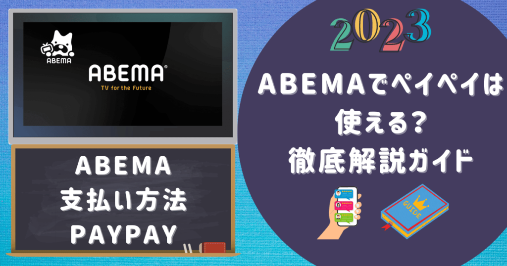 【abema支払い方法paypay】ABEMAでペイペイは使える？徹底解説ガイド