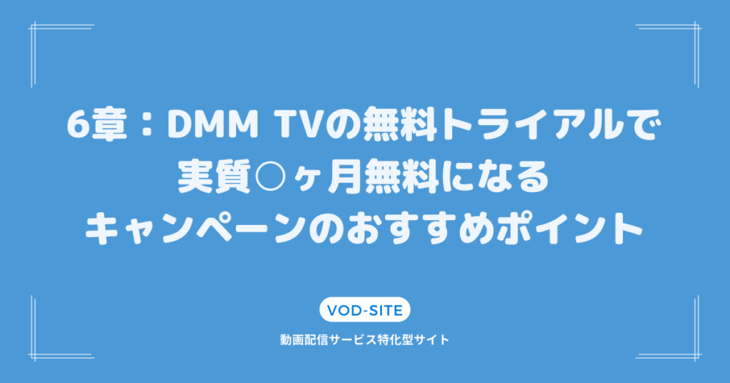 6章：DMM TVの無料トライアルで実質○ヶ月無料になるキャンペーンのおすすめポイント