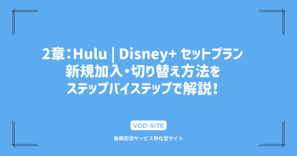 2章：Hulu | Disney+ セットプラン、新規加入・切り替え方法をステップバイステップで解説！