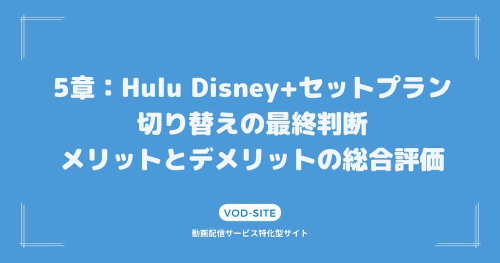 5章：Hulu Disney+セットプラン切り替えの最終判断：メリットとデメリットの総合評価