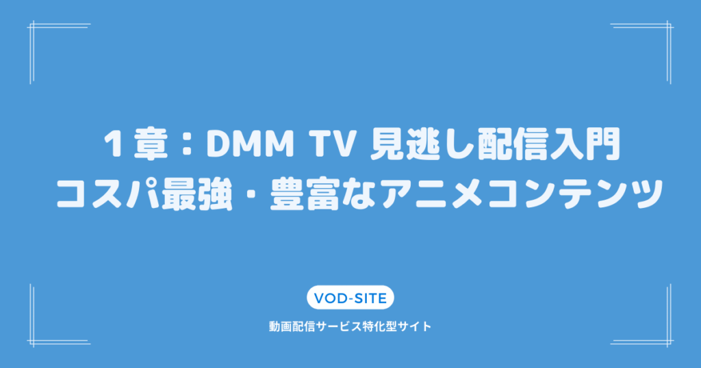 １章：DMM TV 見逃し配信入門：コスパ最強・豊富なアニメコンテンツ