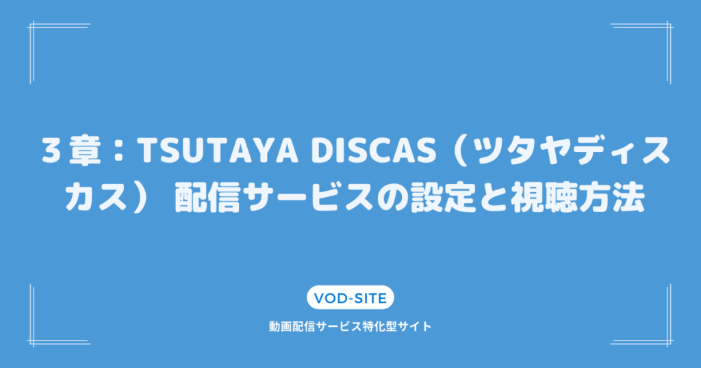 ３章：TSUTAYA DISCAS（ツタヤディスカス） 配信サービスの設定と視聴方法