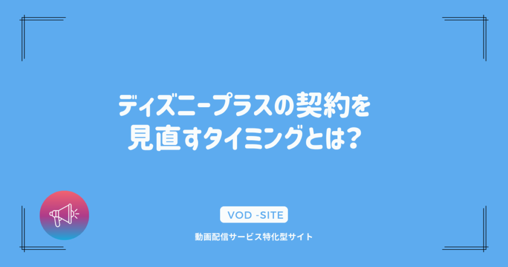 ディズニープラスの契約を見直すタイミングとは？