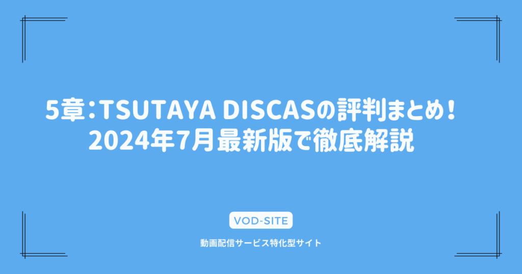 5章：TSUTAYA DISCASの評判まとめ！2024年7月最新版で徹底解説