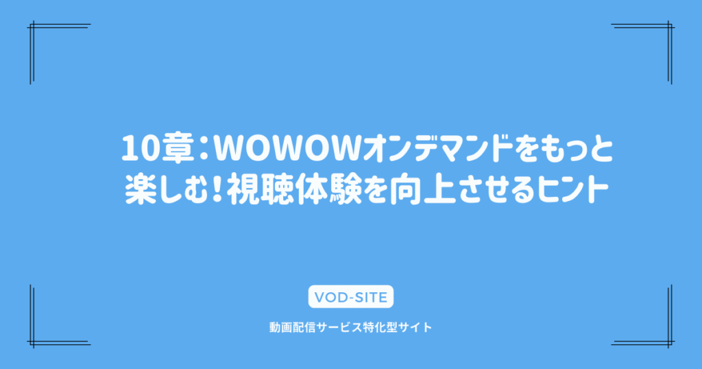 10章：WOWOWオンデマンドをもっと楽しむ！視聴体験を向上させるヒント