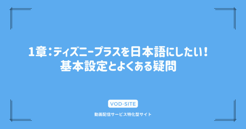 1章：ディズニープラスを日本語にしたい！基本設定とよくある疑問