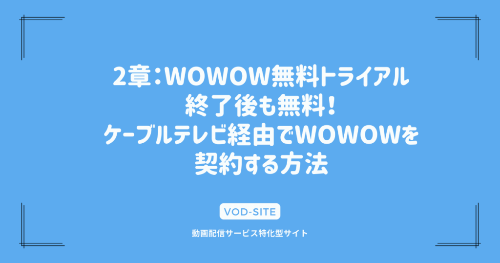 2章：WOWOW無料トライアル終了後も無料！ケーブルテレビ経由でWOWOWを契約する方法