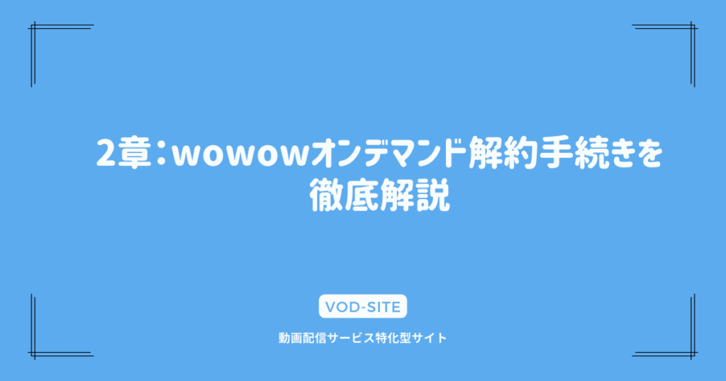 2章：wowowオンデマンド解約手続きを徹底解説