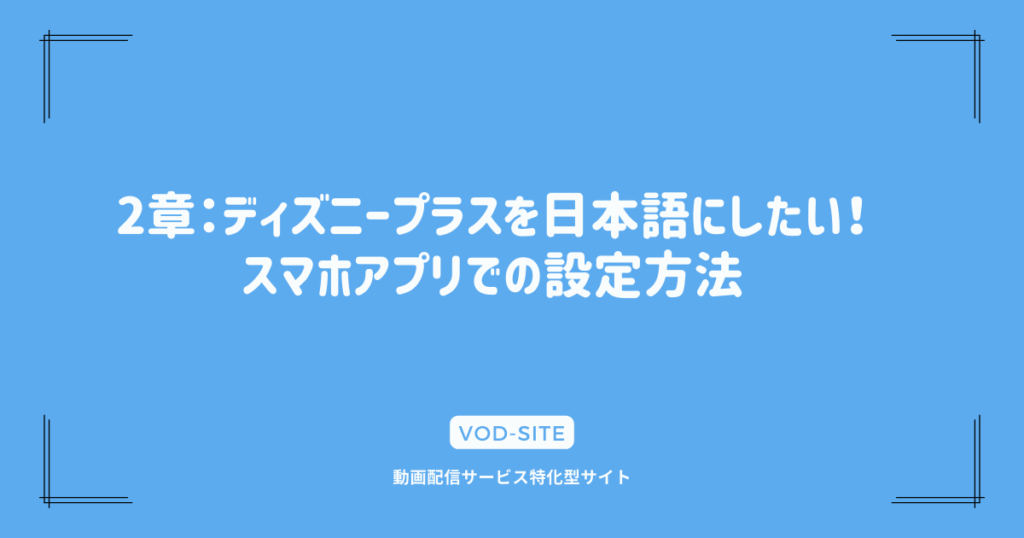 2章：ディズニープラスを日本語にしたい！スマホアプリでの設定方法