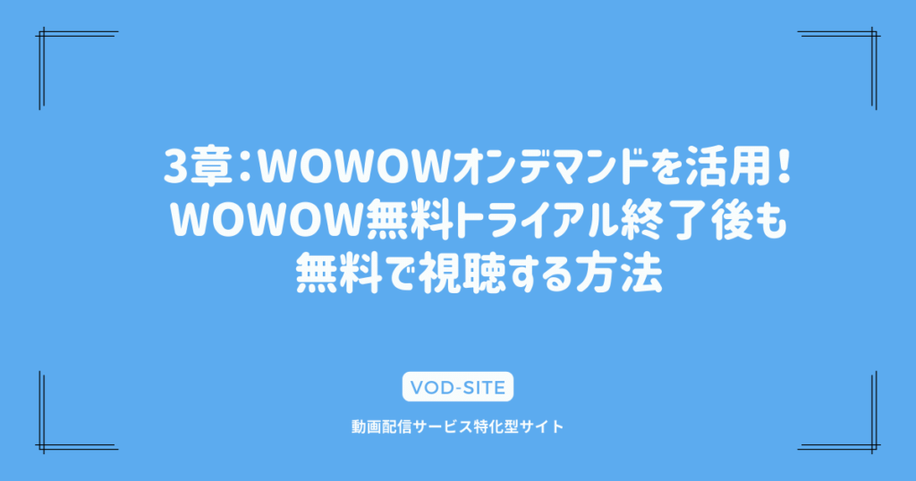 3章：WOWOWオンデマンドを活用！WOWOW無料トライアル終了後も無料で視聴する方法