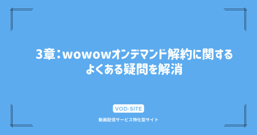 3章：wowowオンデマンド解約に関するよくある疑問を解消