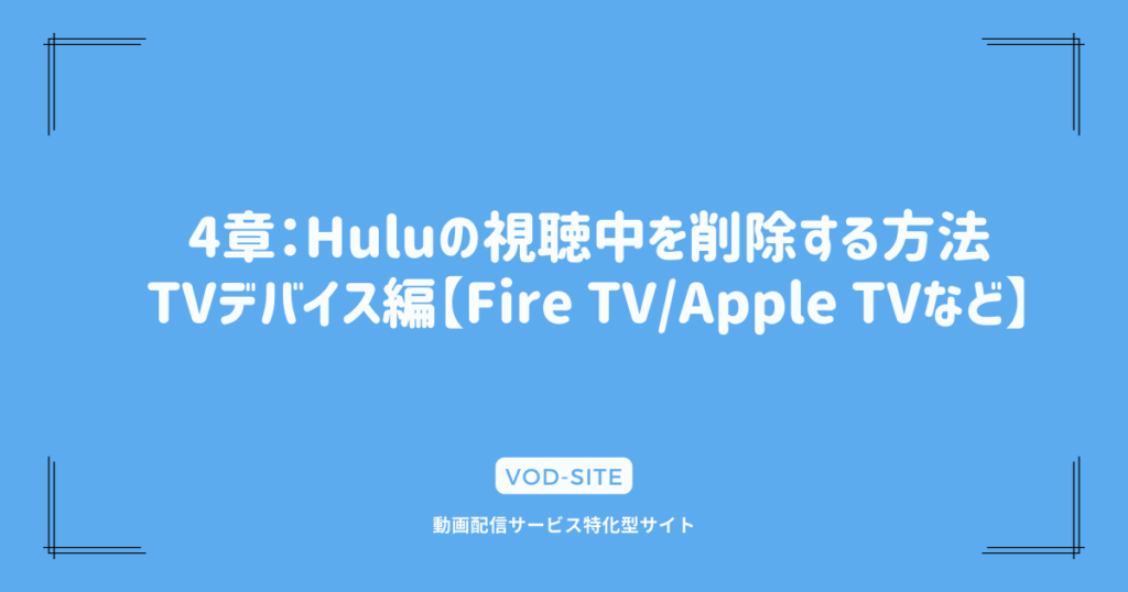 4章：Huluの視聴中を削除する方法：TVデバイス編【Fire TV/Apple TVなど】