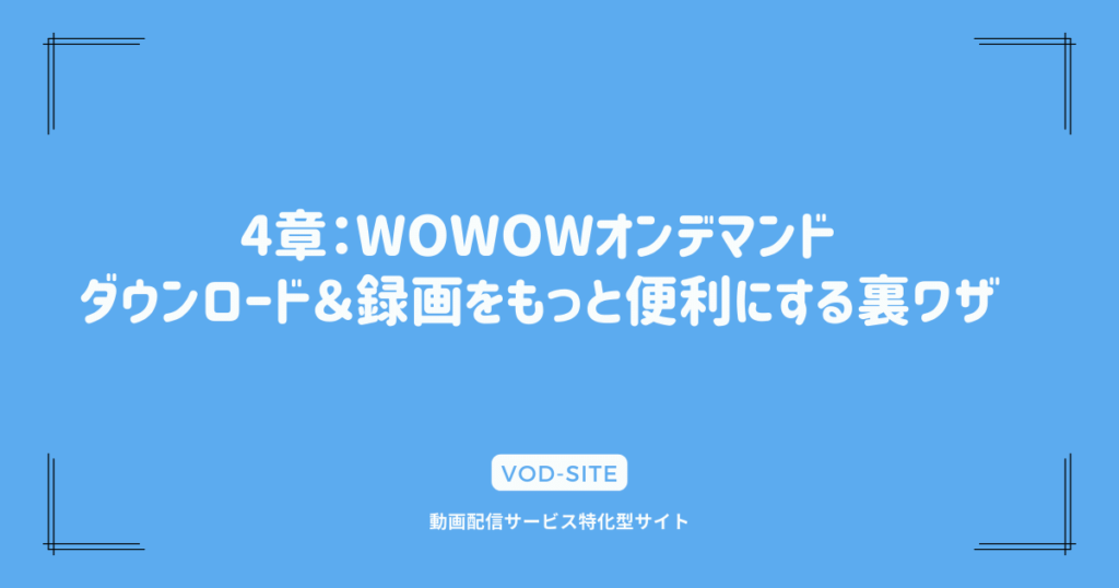 4章：WOWOWオンデマンド ダウンロード＆録画をもっと便利にする裏ワザ