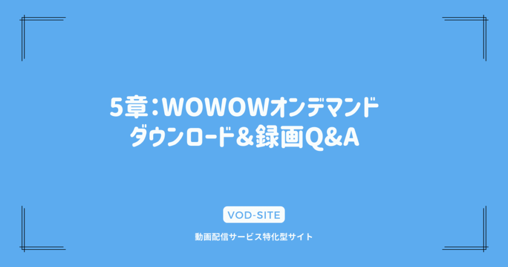 5章：WOWOWオンデマンド ダウンロード＆録画Q&A