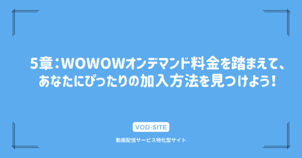 5章：WOWOWオンデマンド料金を踏まえて、あなたにぴったりの加入方法を見つけよう！