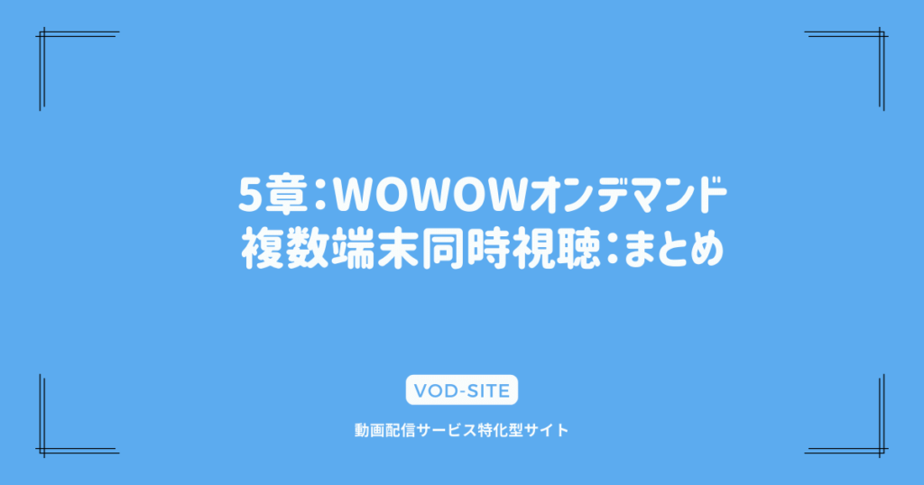 5章：WOWOWオンデマンド複数端末同時視聴：まとめ