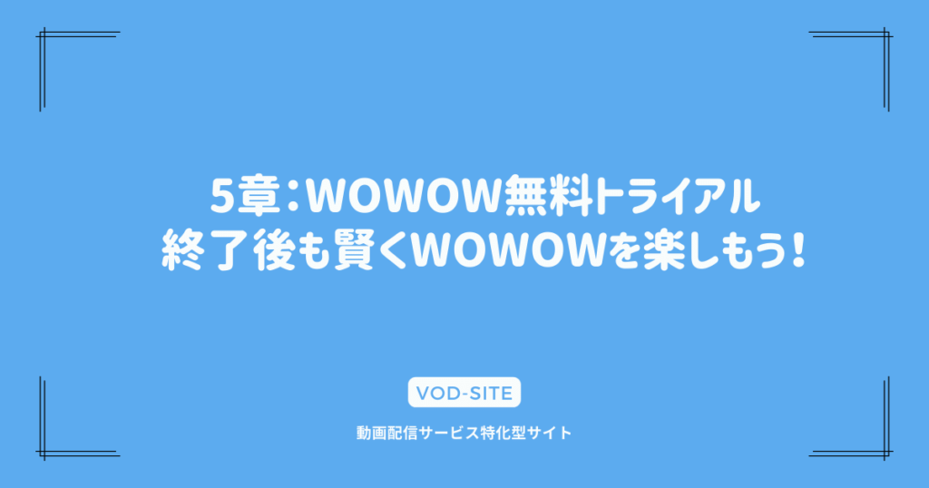 5章：WOWOW無料トライアル終了後も賢くWOWOWを楽しもう！