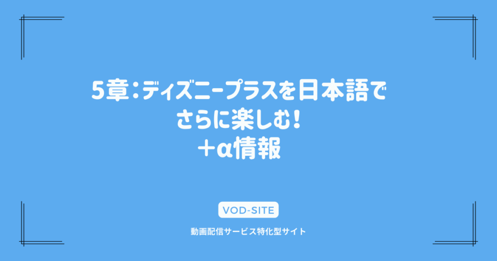 5章：ディズニープラスを日本語でさらに楽しむ！＋α情報