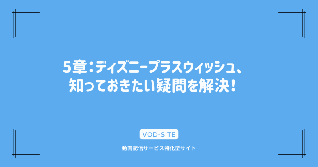 5章：ディズニープラスウィッシュ、知っておきたい疑問を解決！