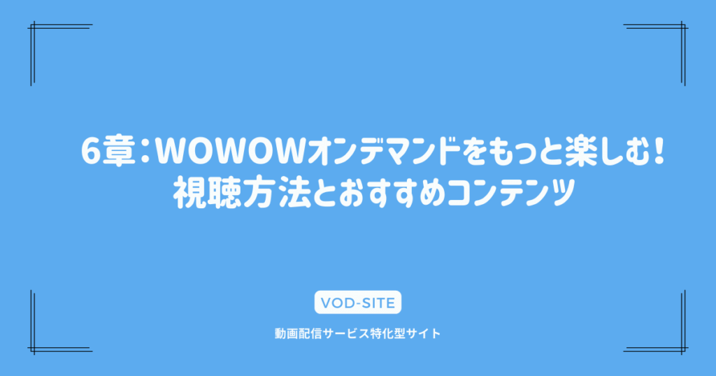 6章：WOWOWオンデマンドをもっと楽しむ！視聴方法とおすすめコンテンツ