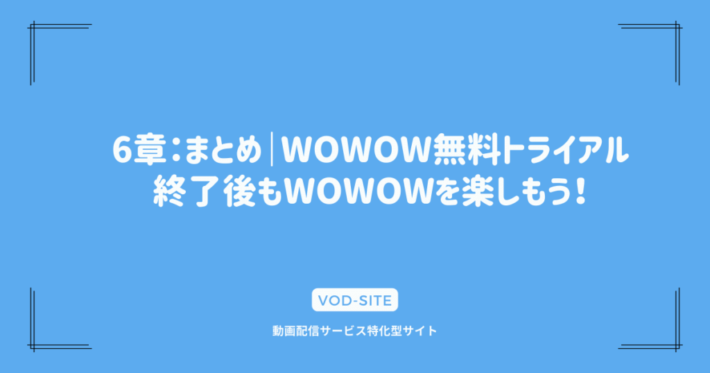 6章：まとめ｜WOWOW無料トライアル終了後もWOWOWを楽しもう！