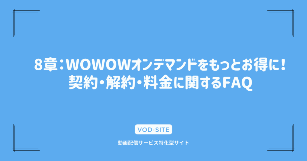 8章：WOWOWオンデマンドをもっとお得に！契約・解約・料金に関するFAQ