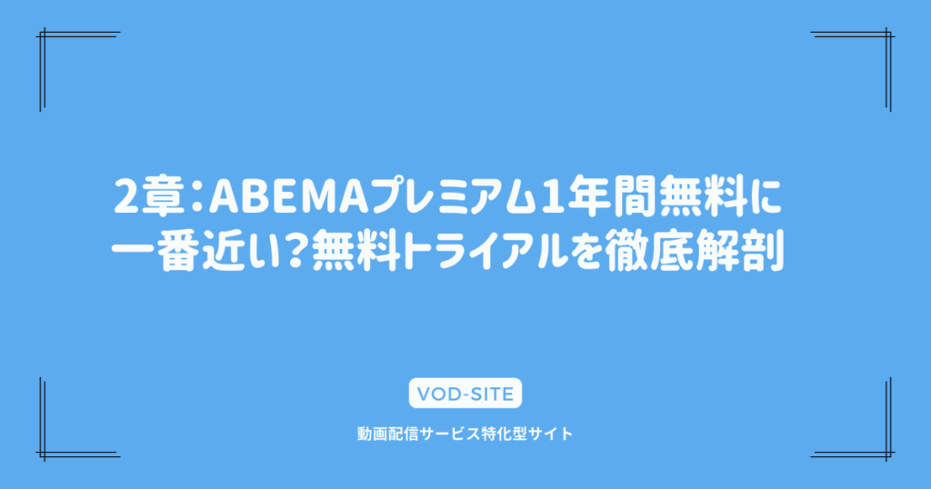 2章：ABEMAプレミアム1年間無料に一番近い？無料トライアルを徹底解剖