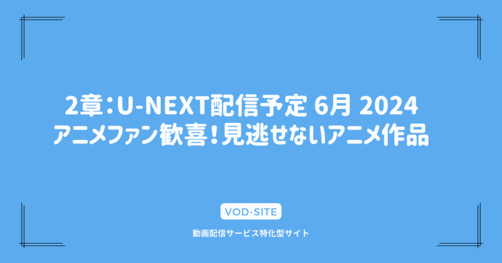 2章：U-NEXT配信予定 6月 2024｜アニメファン歓喜！見逃せないアニメ作品