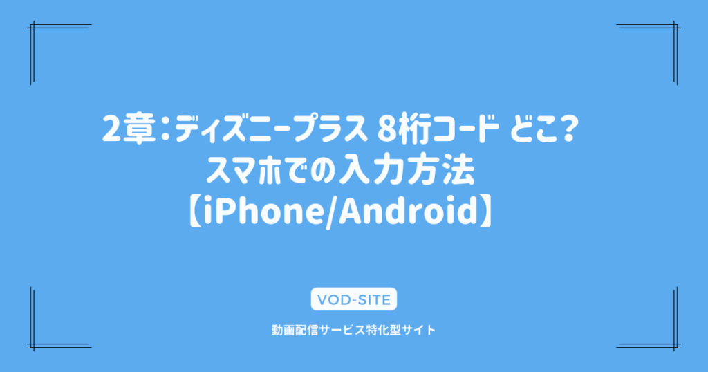 2章：ディズニープラス 8桁コード どこ？スマホでの入力方法【iPhone/Android】