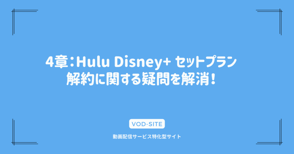 4章：Hulu Disney+ セットプラン 解約に関する疑問を解消！