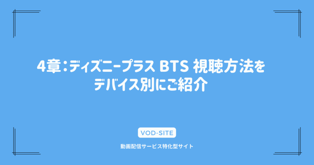 4章：ディズニープラス BTS 視聴方法をデバイス別にご紹介