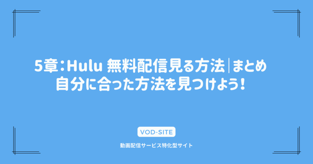 5章：Hulu 無料配信見る方法｜まとめ｜自分に合った方法を見つけよう！