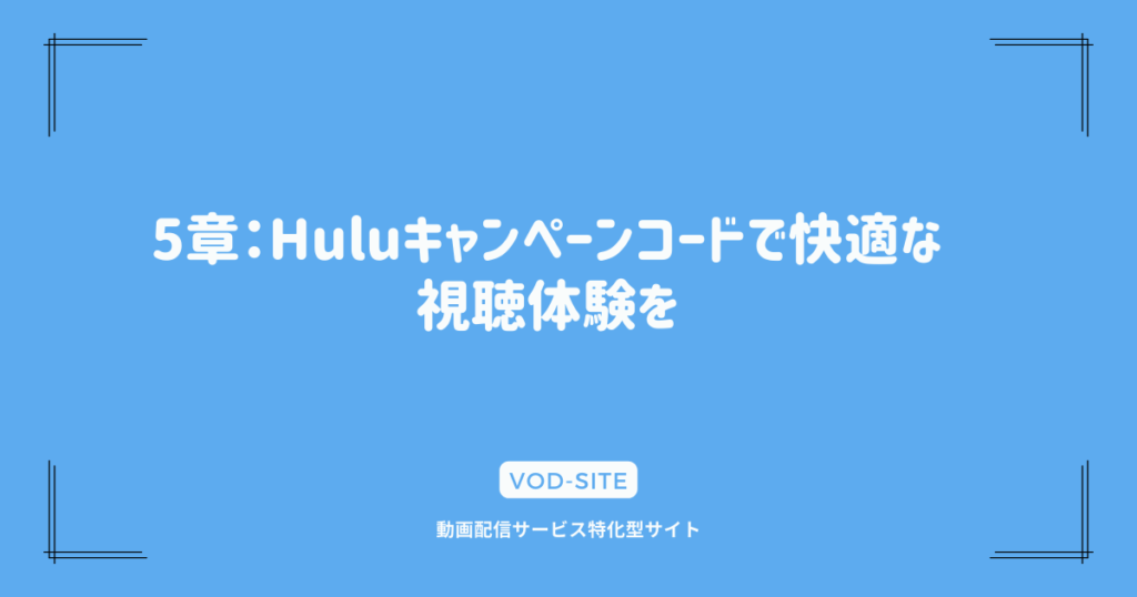 5章：Huluキャンペーンコードで快適な視聴体験を