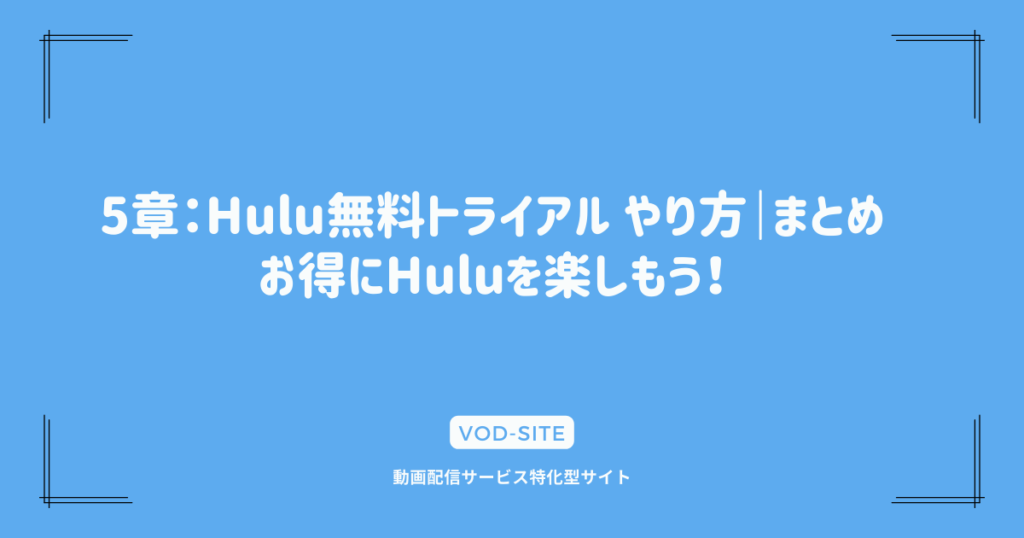 5章：Hulu無料トライアル やり方｜まとめ｜お得にHuluを楽しもう！