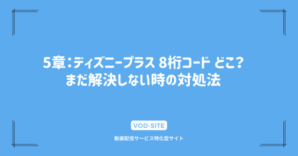 5章：ディズニープラス 8桁コード どこ？まだ解決しない時の対処法