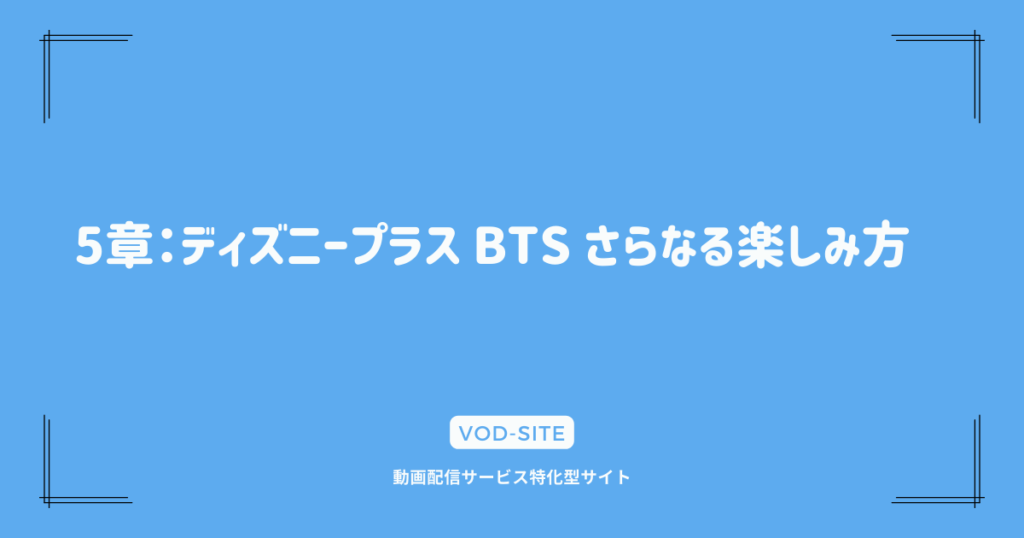 5章：ディズニープラス BTS さらなる楽しみ方